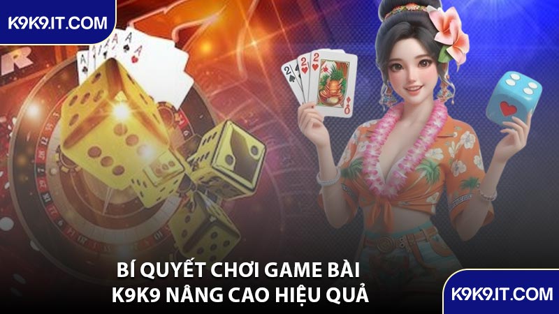 Bí Quyết Chơi Game Bài K9K9 Nâng Cao Hiệu Quả