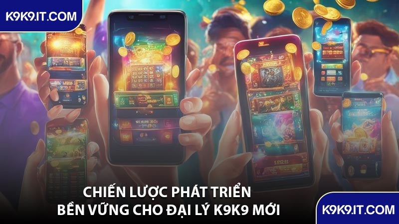 Chiến Lược Phát Triển Bền Vững Cho Đại Lý K9K9 Mới