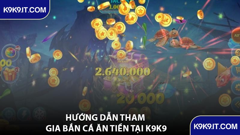 Hướng Dẫn Tham Gia Bắn Cá Ăn Tiền Tại K9K9