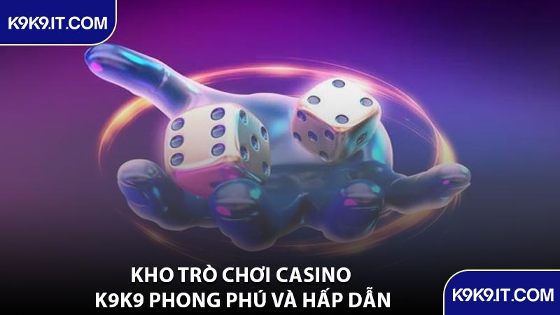 Kho Trò Chơi Casino K9K9 Phong Phú Và Hấp Dẫn
