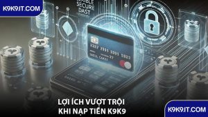 Lợi Ích Vượt Trội Khi Nạp Tiền K9K9